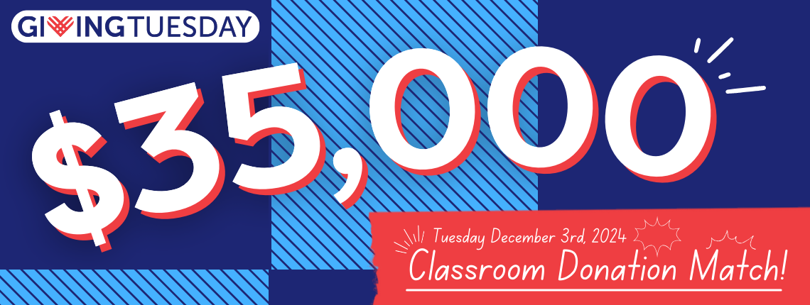 Giving Tuesday. $35,000 Classroom Donation Match! Tuesday, December 3, 2024.